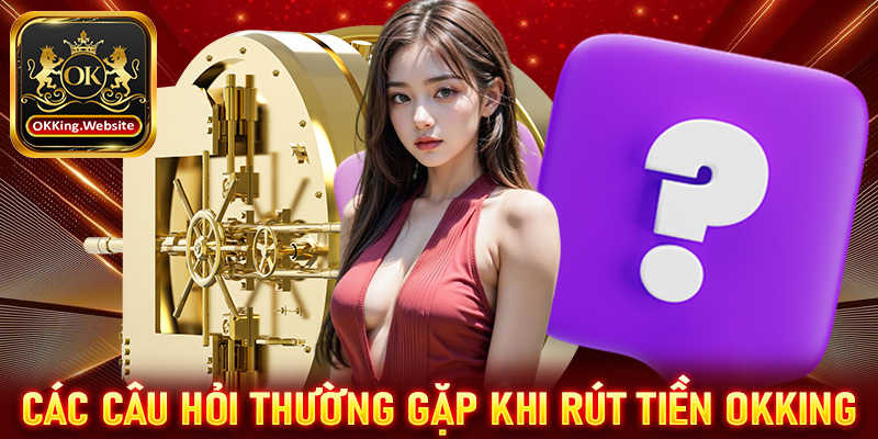 FAQ - Những câu hỏi thường gặp khi tiến hành rút tiền OKKing 